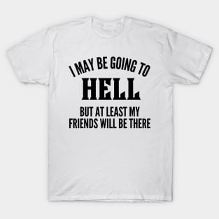 I May Be Going To Hell But At Least My Friends Will Be There. Funny Sarcastic Friendship Quote. T-Shirt